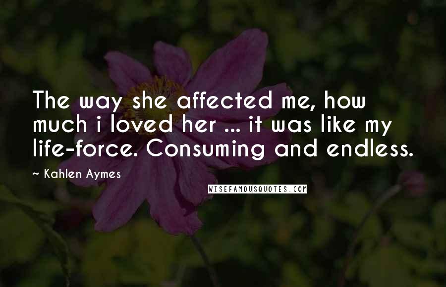 Kahlen Aymes Quotes: The way she affected me, how much i loved her ... it was like my life-force. Consuming and endless.