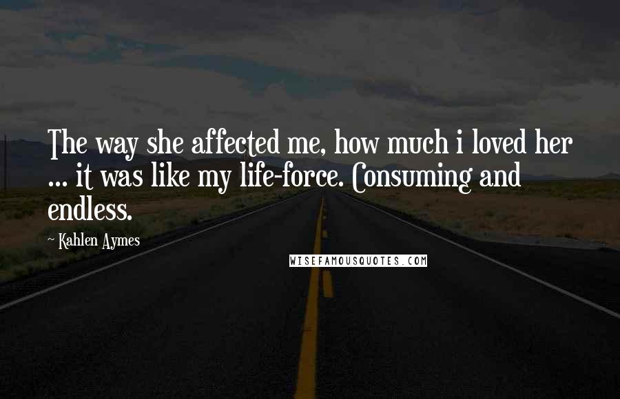 Kahlen Aymes Quotes: The way she affected me, how much i loved her ... it was like my life-force. Consuming and endless.