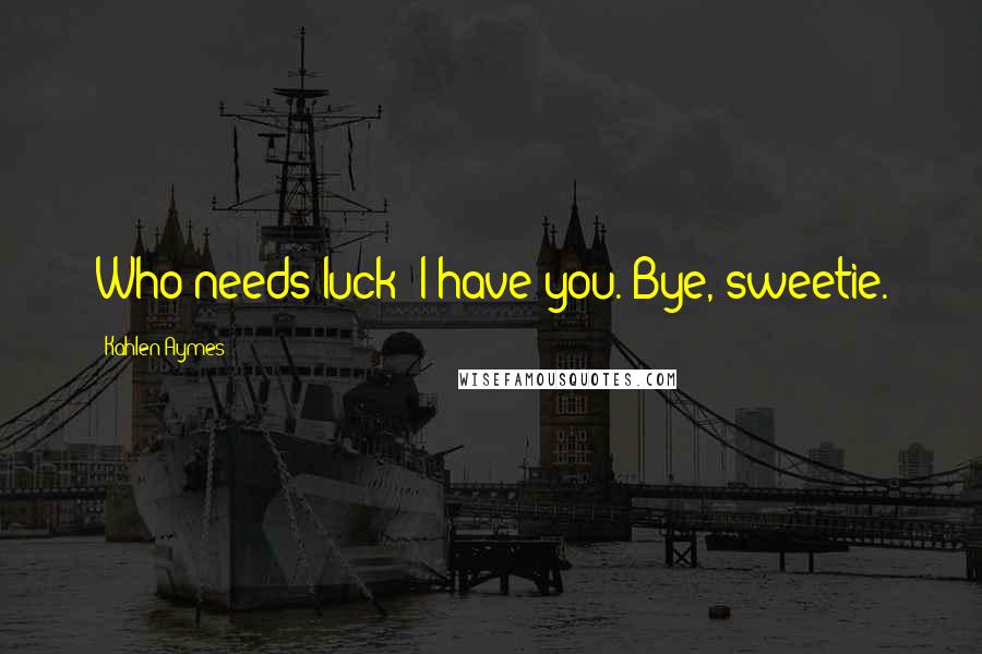 Kahlen Aymes Quotes: Who needs luck? I have you. Bye, sweetie.