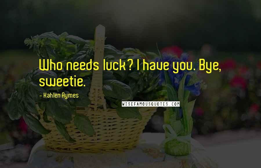 Kahlen Aymes Quotes: Who needs luck? I have you. Bye, sweetie.