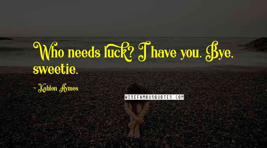 Kahlen Aymes Quotes: Who needs luck? I have you. Bye, sweetie.