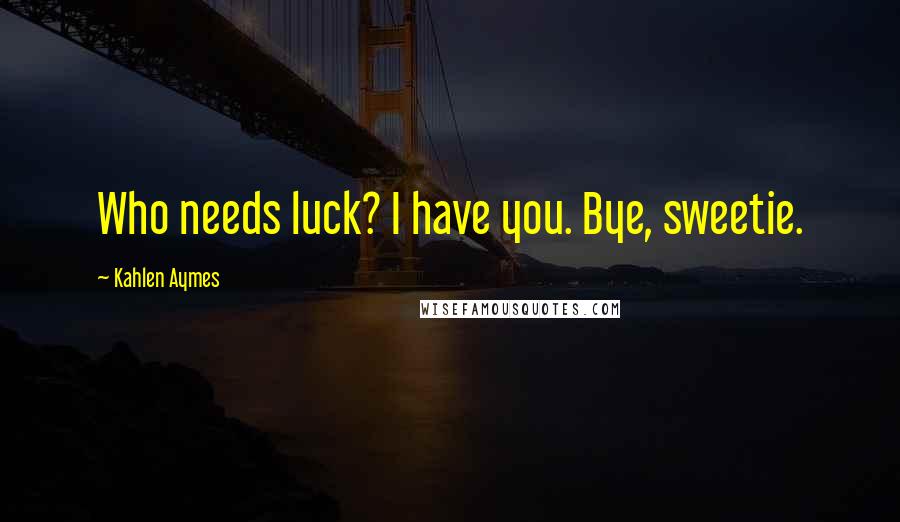 Kahlen Aymes Quotes: Who needs luck? I have you. Bye, sweetie.