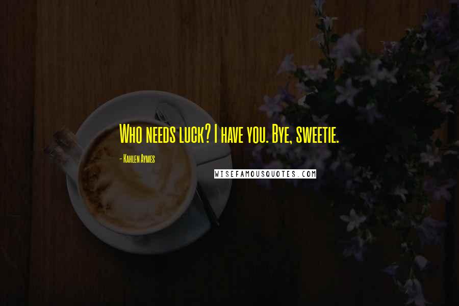 Kahlen Aymes Quotes: Who needs luck? I have you. Bye, sweetie.