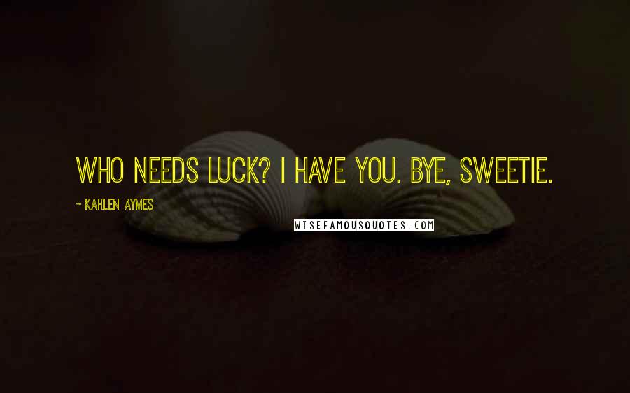 Kahlen Aymes Quotes: Who needs luck? I have you. Bye, sweetie.