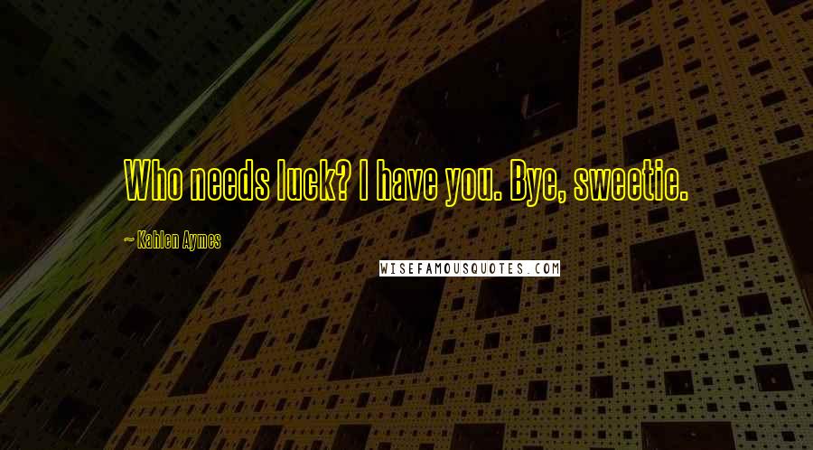 Kahlen Aymes Quotes: Who needs luck? I have you. Bye, sweetie.