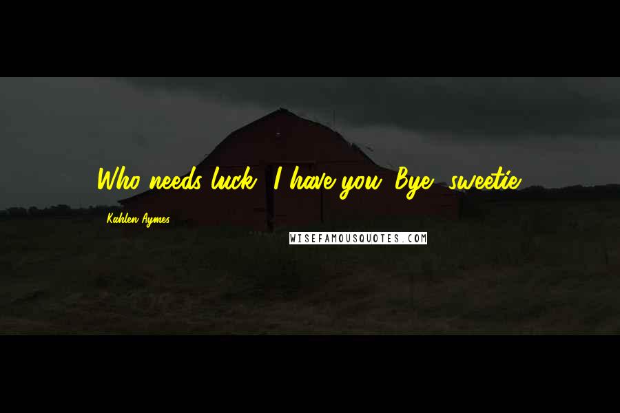 Kahlen Aymes Quotes: Who needs luck? I have you. Bye, sweetie.
