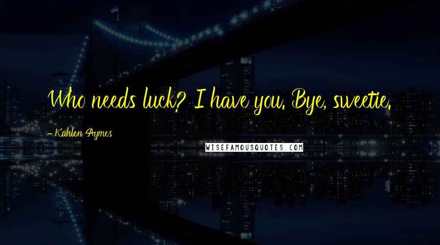 Kahlen Aymes Quotes: Who needs luck? I have you. Bye, sweetie.