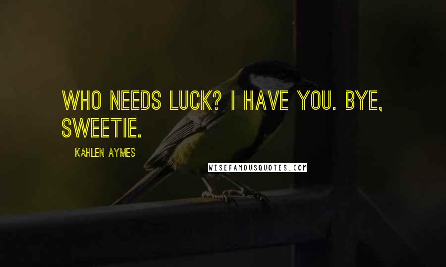 Kahlen Aymes Quotes: Who needs luck? I have you. Bye, sweetie.