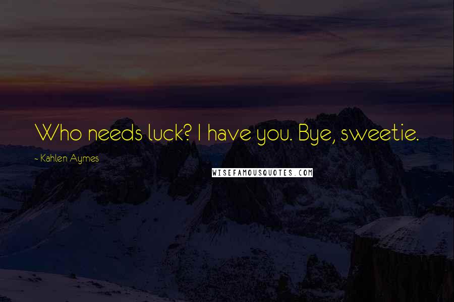 Kahlen Aymes Quotes: Who needs luck? I have you. Bye, sweetie.