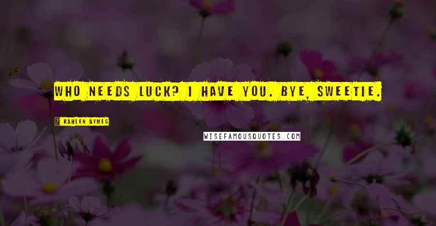 Kahlen Aymes Quotes: Who needs luck? I have you. Bye, sweetie.
