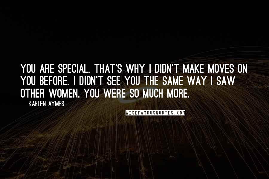 Kahlen Aymes Quotes: You are special. That's why i didn't make moves on you before. I didn't see you the same way i saw other women. You were so much more.