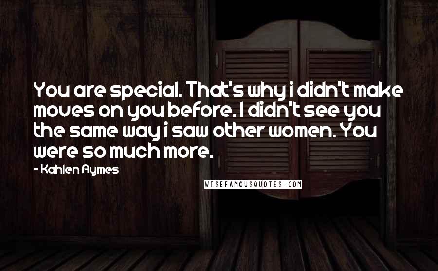 Kahlen Aymes Quotes: You are special. That's why i didn't make moves on you before. I didn't see you the same way i saw other women. You were so much more.