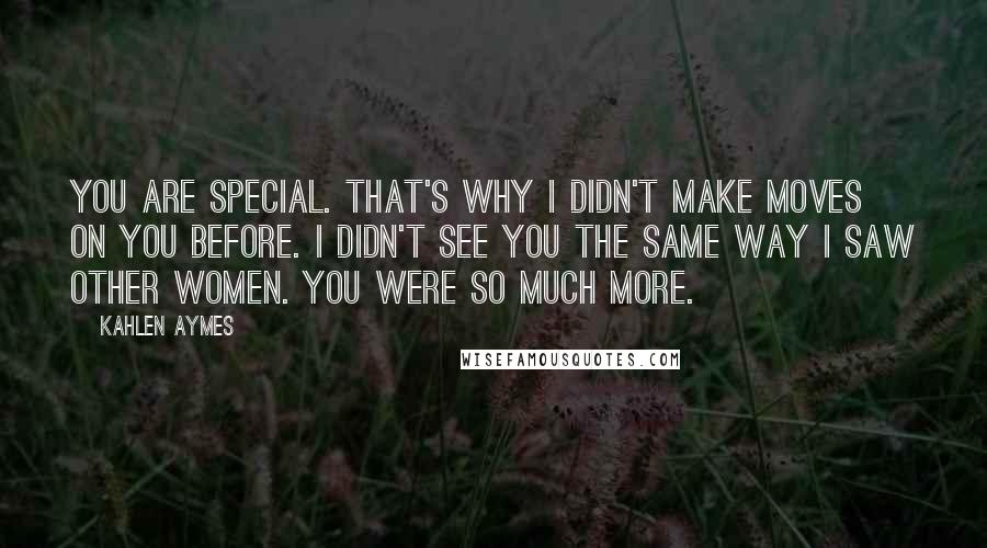 Kahlen Aymes Quotes: You are special. That's why i didn't make moves on you before. I didn't see you the same way i saw other women. You were so much more.