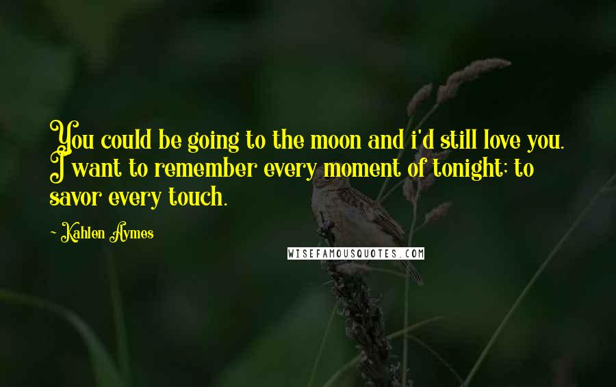 Kahlen Aymes Quotes: You could be going to the moon and i'd still love you. I want to remember every moment of tonight; to savor every touch.