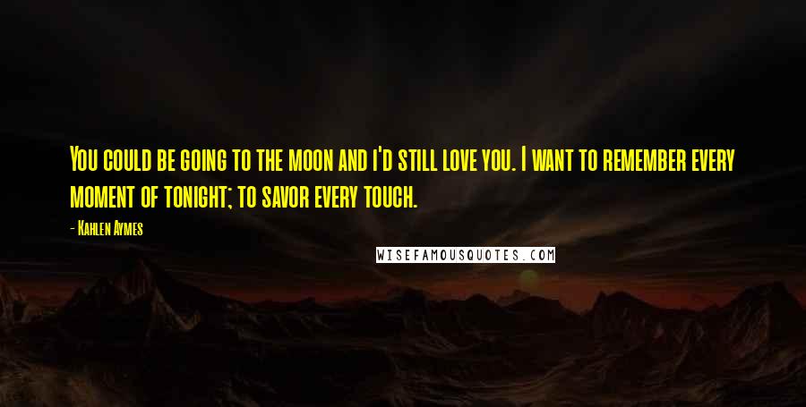 Kahlen Aymes Quotes: You could be going to the moon and i'd still love you. I want to remember every moment of tonight; to savor every touch.