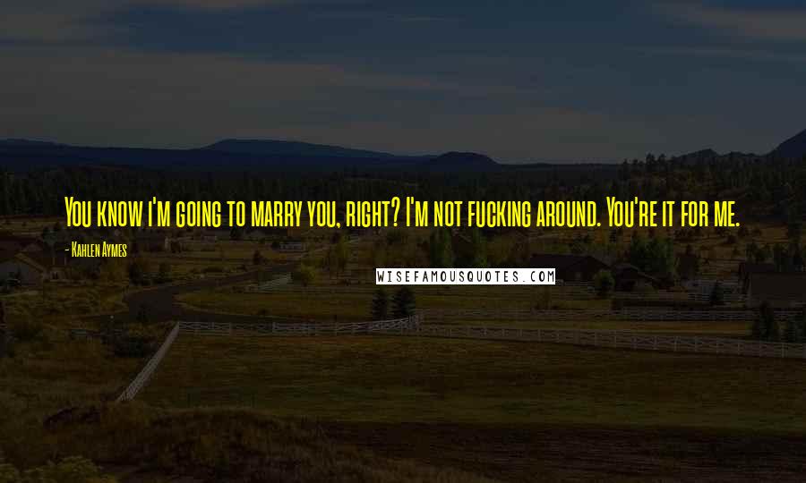 Kahlen Aymes Quotes: You know i'm going to marry you, right? I'm not fucking around. You're it for me.