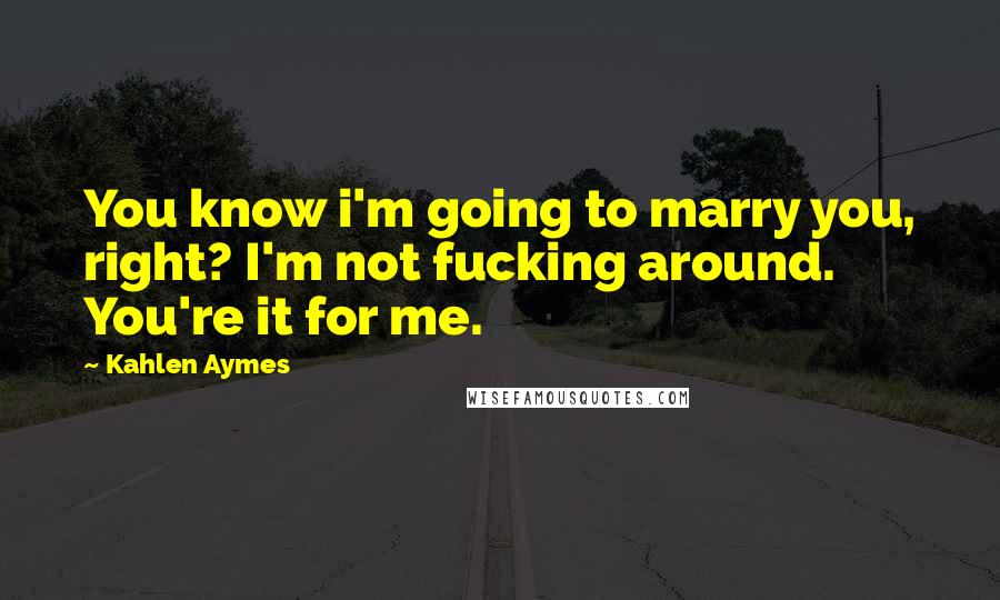 Kahlen Aymes Quotes: You know i'm going to marry you, right? I'm not fucking around. You're it for me.