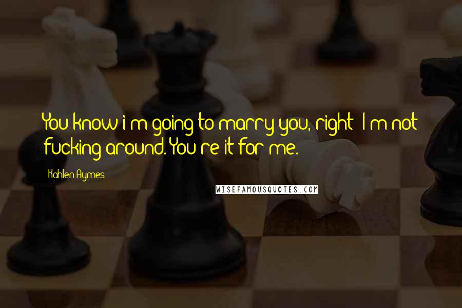 Kahlen Aymes Quotes: You know i'm going to marry you, right? I'm not fucking around. You're it for me.