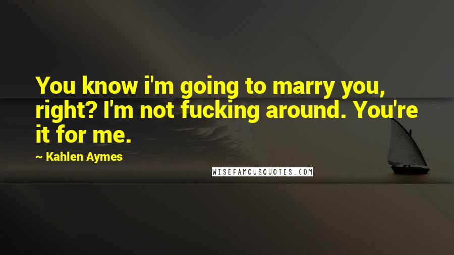 Kahlen Aymes Quotes: You know i'm going to marry you, right? I'm not fucking around. You're it for me.