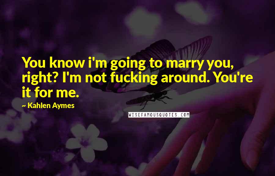 Kahlen Aymes Quotes: You know i'm going to marry you, right? I'm not fucking around. You're it for me.