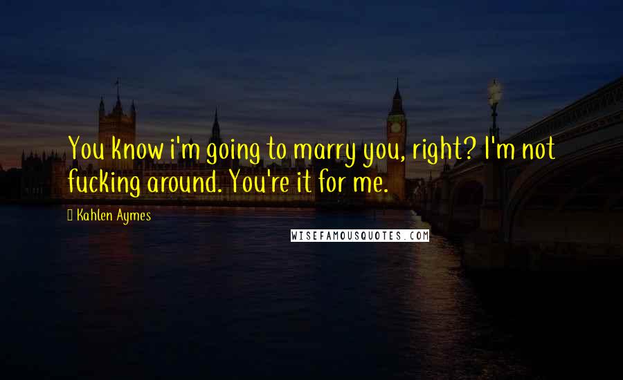 Kahlen Aymes Quotes: You know i'm going to marry you, right? I'm not fucking around. You're it for me.