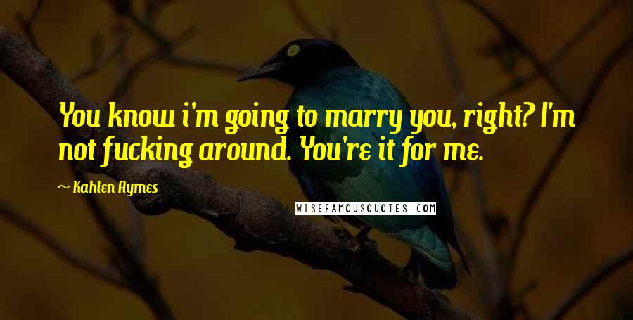 Kahlen Aymes Quotes: You know i'm going to marry you, right? I'm not fucking around. You're it for me.