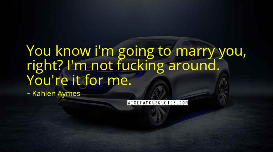 Kahlen Aymes Quotes: You know i'm going to marry you, right? I'm not fucking around. You're it for me.