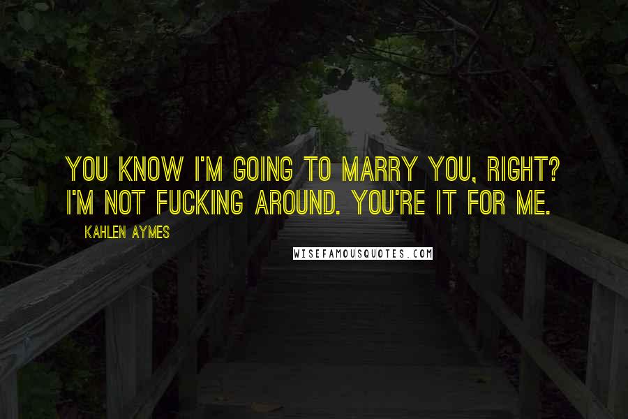 Kahlen Aymes Quotes: You know i'm going to marry you, right? I'm not fucking around. You're it for me.