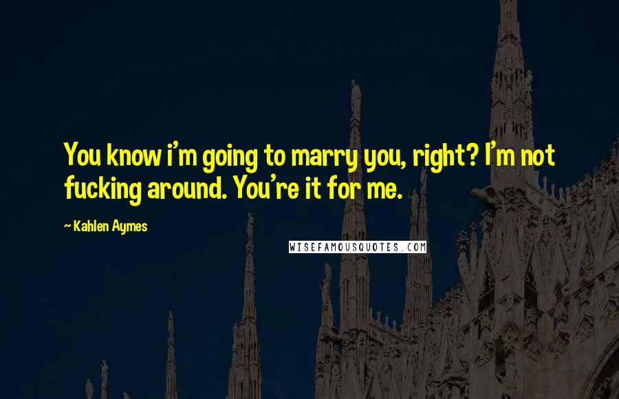 Kahlen Aymes Quotes: You know i'm going to marry you, right? I'm not fucking around. You're it for me.