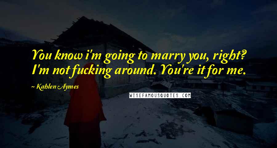 Kahlen Aymes Quotes: You know i'm going to marry you, right? I'm not fucking around. You're it for me.