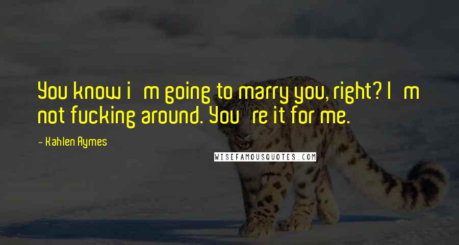 Kahlen Aymes Quotes: You know i'm going to marry you, right? I'm not fucking around. You're it for me.