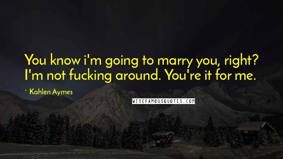 Kahlen Aymes Quotes: You know i'm going to marry you, right? I'm not fucking around. You're it for me.
