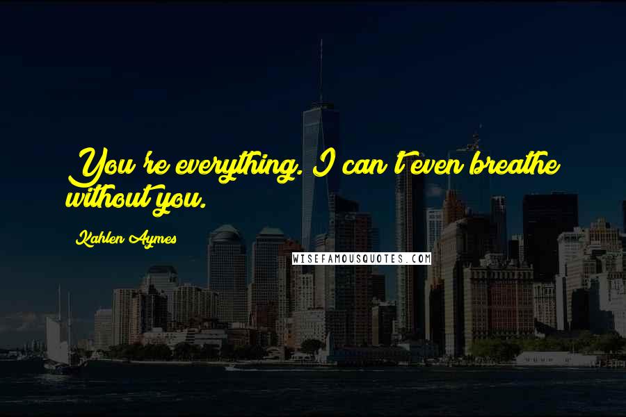 Kahlen Aymes Quotes: You're everything. I can't even breathe without you.