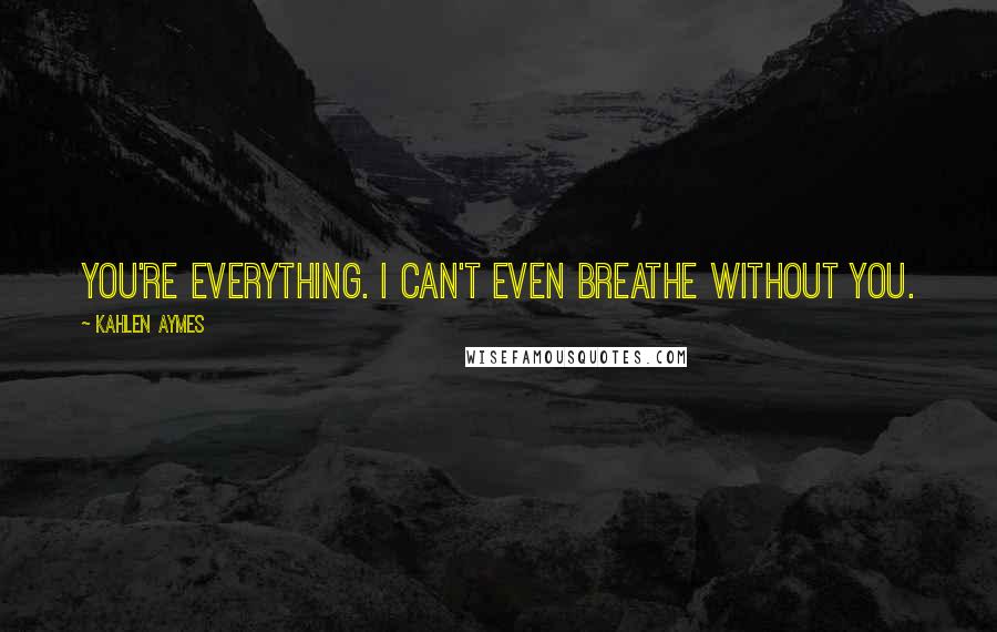 Kahlen Aymes Quotes: You're everything. I can't even breathe without you.