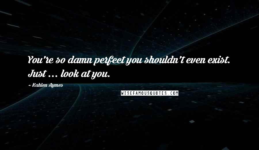 Kahlen Aymes Quotes: You're so damn perfect you shouldn't even exist. Just ... look at you.