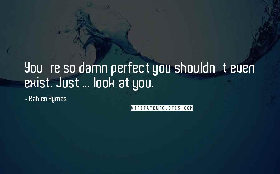 Kahlen Aymes Quotes: You're so damn perfect you shouldn't even exist. Just ... look at you.