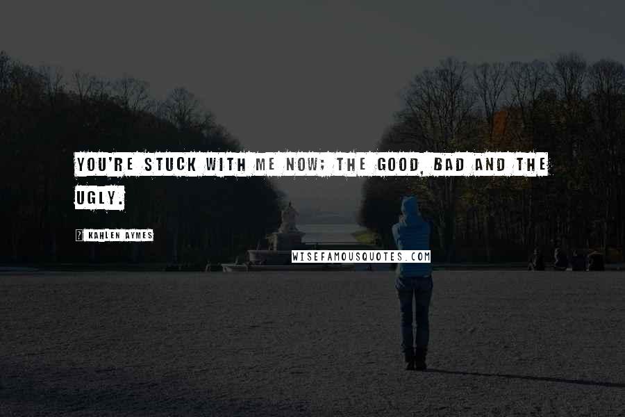 Kahlen Aymes Quotes: You're stuck with me now; the good, bad and the ugly.