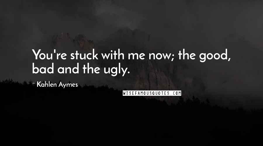 Kahlen Aymes Quotes: You're stuck with me now; the good, bad and the ugly.