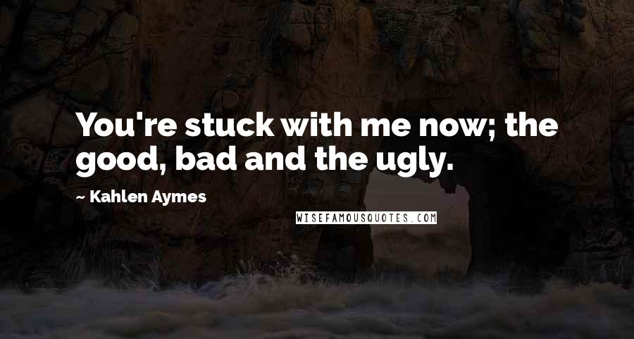 Kahlen Aymes Quotes: You're stuck with me now; the good, bad and the ugly.