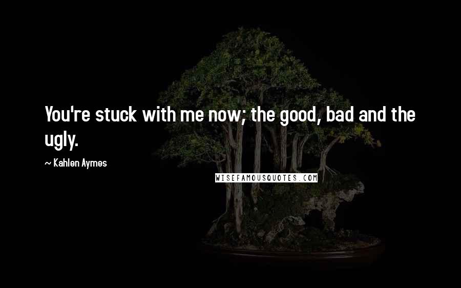 Kahlen Aymes Quotes: You're stuck with me now; the good, bad and the ugly.