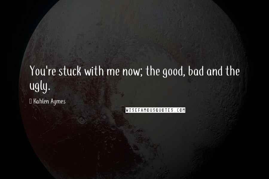 Kahlen Aymes Quotes: You're stuck with me now; the good, bad and the ugly.
