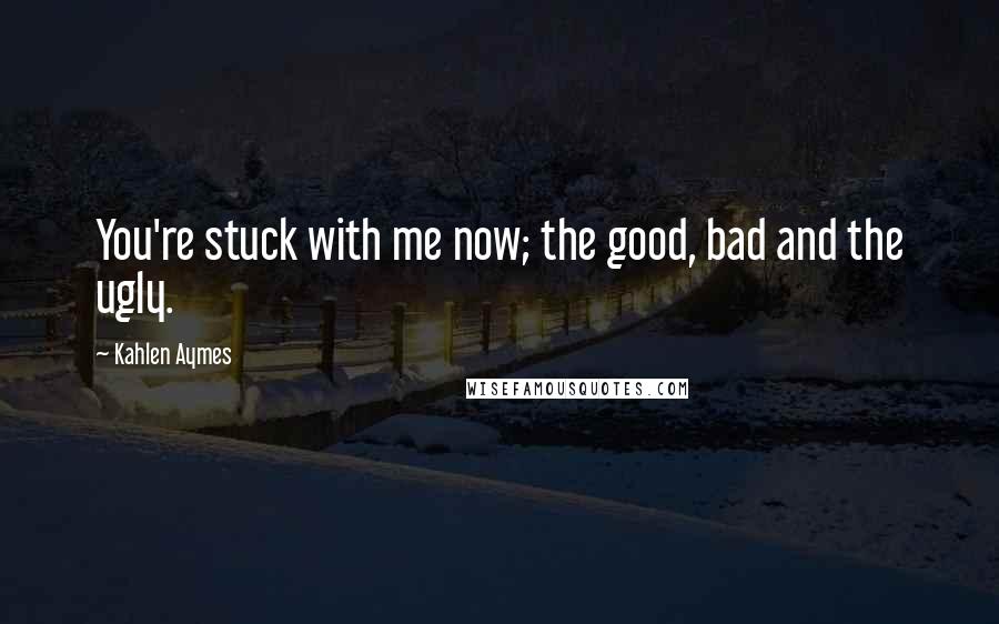 Kahlen Aymes Quotes: You're stuck with me now; the good, bad and the ugly.