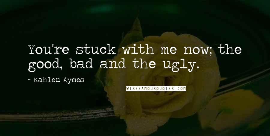 Kahlen Aymes Quotes: You're stuck with me now; the good, bad and the ugly.