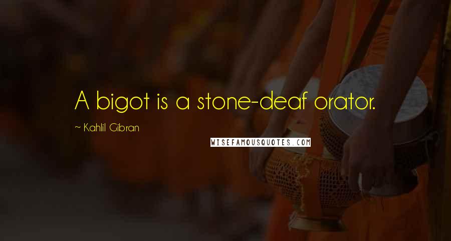 Kahlil Gibran Quotes: A bigot is a stone-deaf orator.