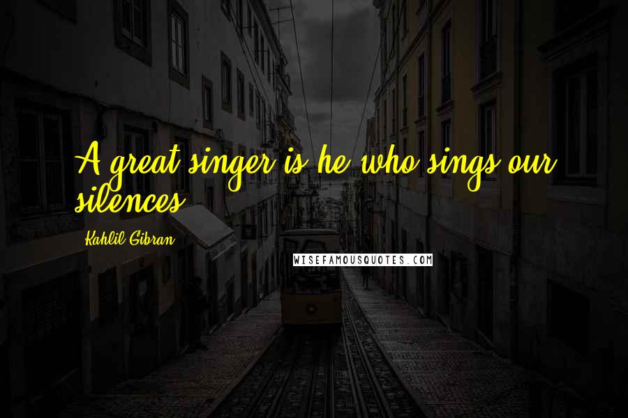 Kahlil Gibran Quotes: A great singer is he who sings our silences