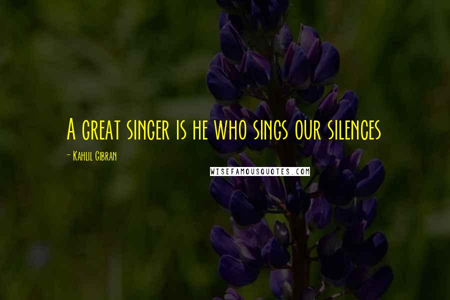 Kahlil Gibran Quotes: A great singer is he who sings our silences