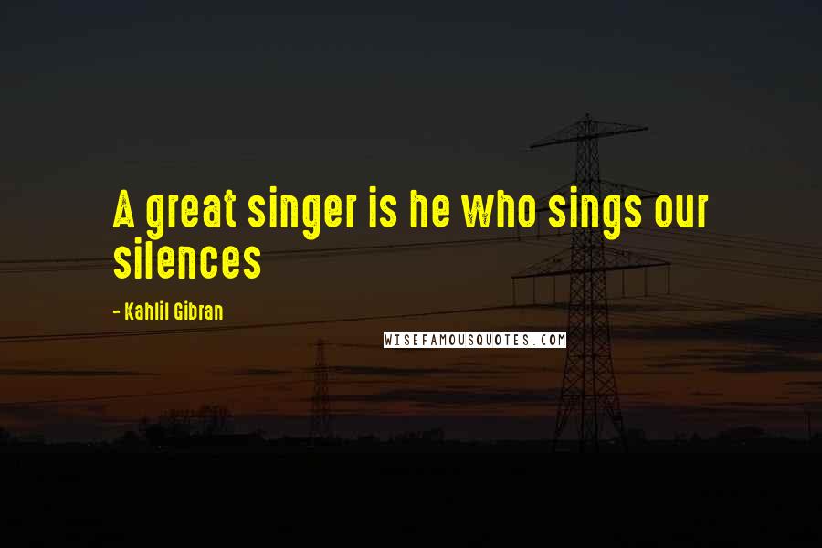 Kahlil Gibran Quotes: A great singer is he who sings our silences