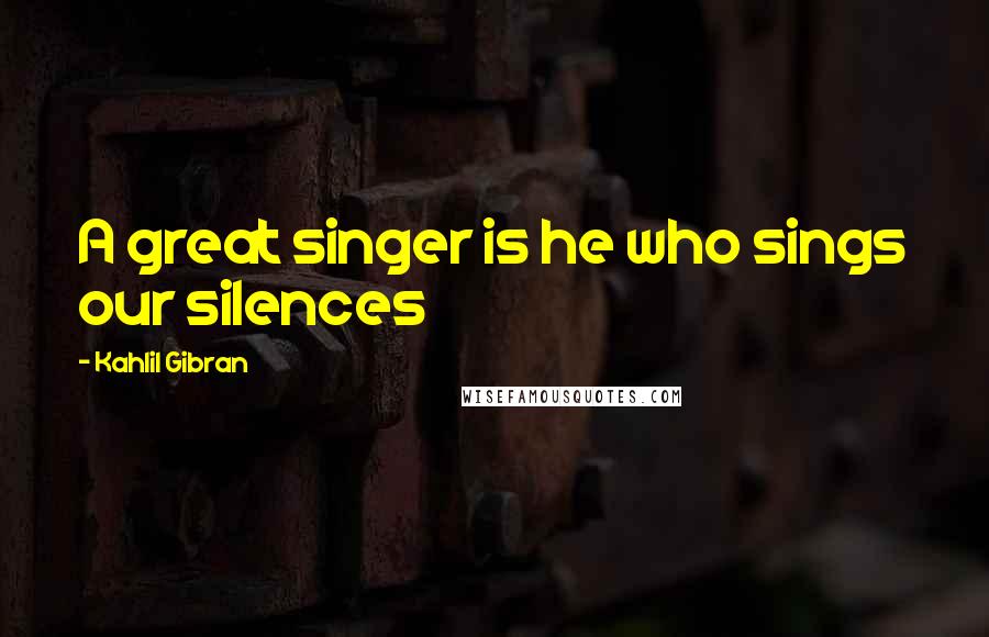 Kahlil Gibran Quotes: A great singer is he who sings our silences