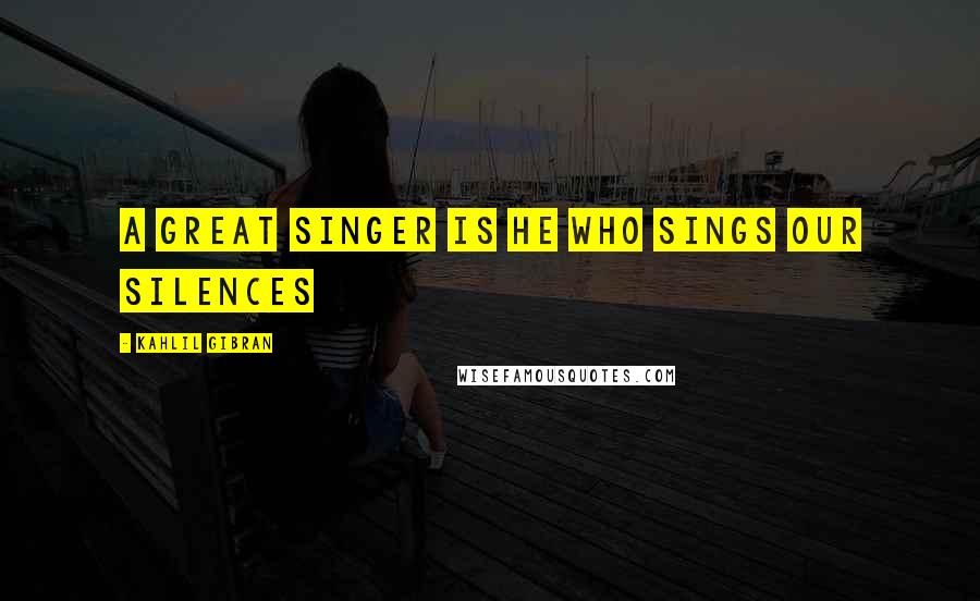 Kahlil Gibran Quotes: A great singer is he who sings our silences