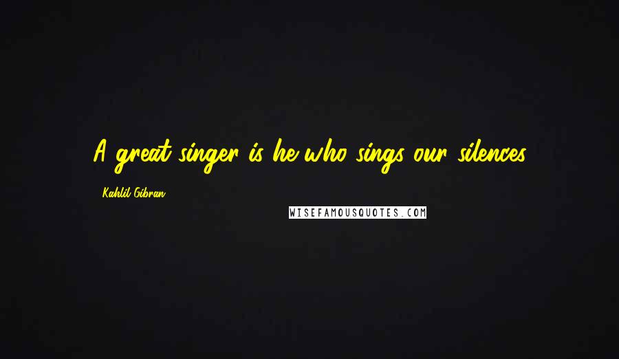 Kahlil Gibran Quotes: A great singer is he who sings our silences